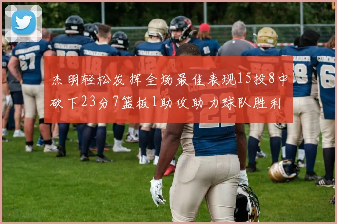 杰明轻松发挥全场最佳表现15投8中砍下23分7篮板1助攻助力球队胜利